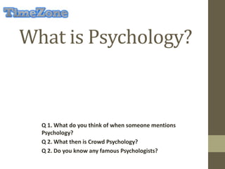 What is Psychology?
Q 1. What do you think of when someone mentions
Psychology?
Q 2. What then is Crowd Psychology?
Q 2. Do you know any famous Psychologists?
 