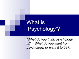 What is ‘Psychology’? (What do you think psychology is?  What do you want from psychology, or want it to be?) 