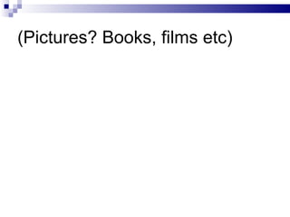 (Pictures? Books, films etc) 
