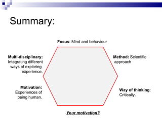 Summary: Focus : Mind and behaviour Method:  Scientific approach Way of thinking : Critically. Multi-disciplinary: Integrating different ways of exploring  experience. Motivation: Experiences of being human. Your motivation? 