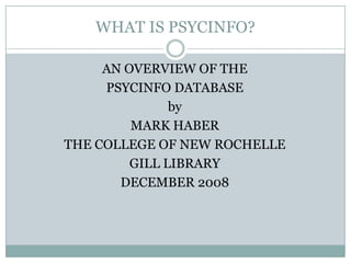 WHAT IS PSYCINFO? AN OVERVIEW OF THE  PSYCINFO DATABASE by MARK HABER THE COLLEGE OF NEW ROCHELLE GILL LIBRARY DECEMBER 2008 