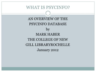 WHAT IS PSYCINFO?

 AN OVERVIEW OF THE
  PSYCINFO DATABASE
           by
     MARK HABER
 THE COLLEGE OF NEW
GILL LIBRARYROCHELLE
      January 2012
 