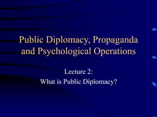 Public Diplomacy, Propaganda
and Psychological Operations
Lecture 2:
What is Public Diplomacy?
 