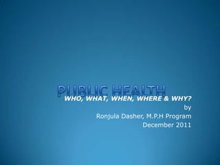 WHO, WHAT, WHEN, WHERE & WHY?
                                   by
       Ronjula Dasher, M.P.H Program
                     December 2011
 