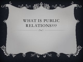 WHAT IS PUBLIC
RELATIONS???
 