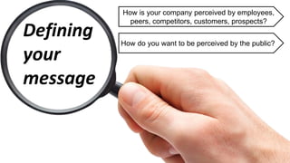 Defining
your
message
How is your company perceived by employees,
peers, competitors, customers, prospects?
How do you want to be perceived by the public?
 