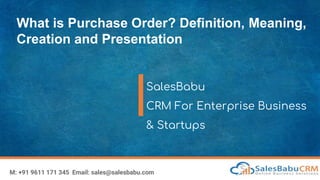 What is Purchase Order? Definition, Meaning,
Creation and Presentation
SalesBabu
CRM For Enterprise Business
& Startups
M: +91 9611 171 345 Email: sales@salesbabu.com
 
