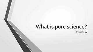 What is pure science?
By: Jaime Uy
 