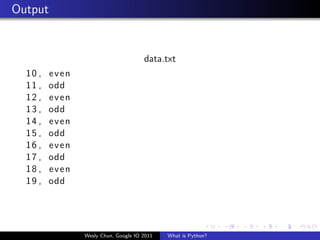 Output


                                      data.txt
  10 ,   even
  11 ,   odd
  12 ,   even
  13 ,   odd
  14 ,   even
  15 ,   odd
  16 ,   even
  17 ,   odd
  18 ,   even
  19 ,   odd




                Wesly Chun, Google IO 2011   What is Python?
 