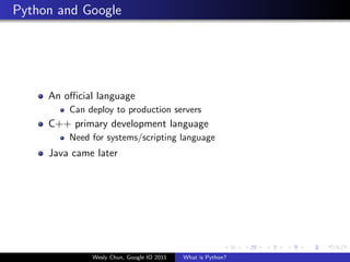 Python and Google




     An oﬃcial language
         Can deploy to production servers
     C++ primary development language
         Need for systems/scripting language
     Java came later




              Wesly Chun, Google IO 2011   What is Python?
 