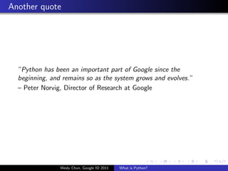 Another quote




  ”Python has been an important part of Google since the
  beginning, and remains so as the system grows and evolves.”
  – Peter Norvig, Director of Research at Google




                Wesly Chun, Google IO 2011   What is Python?
 
