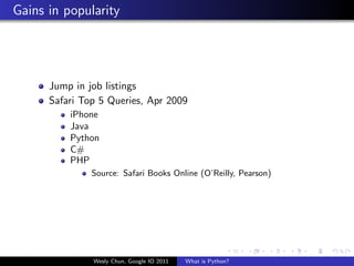 Gains in popularity




      Jump in job listings
      Safari Top 5 Queries, Apr 2009
          iPhone
          Java
          Python
          C#
          PHP
               Source: Safari Books Online (O’Reilly, Pearson)




               Wesly Chun, Google IO 2011   What is Python?
 