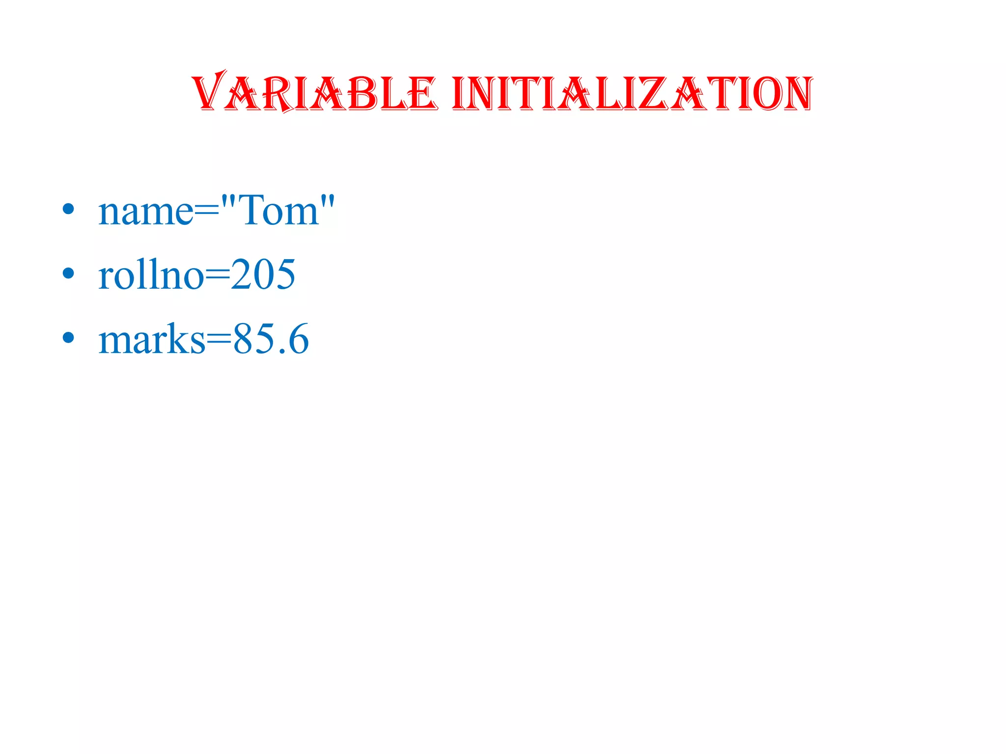 Variable Initialization
• name="Tom"
• rollno=205
• marks=85.6
 