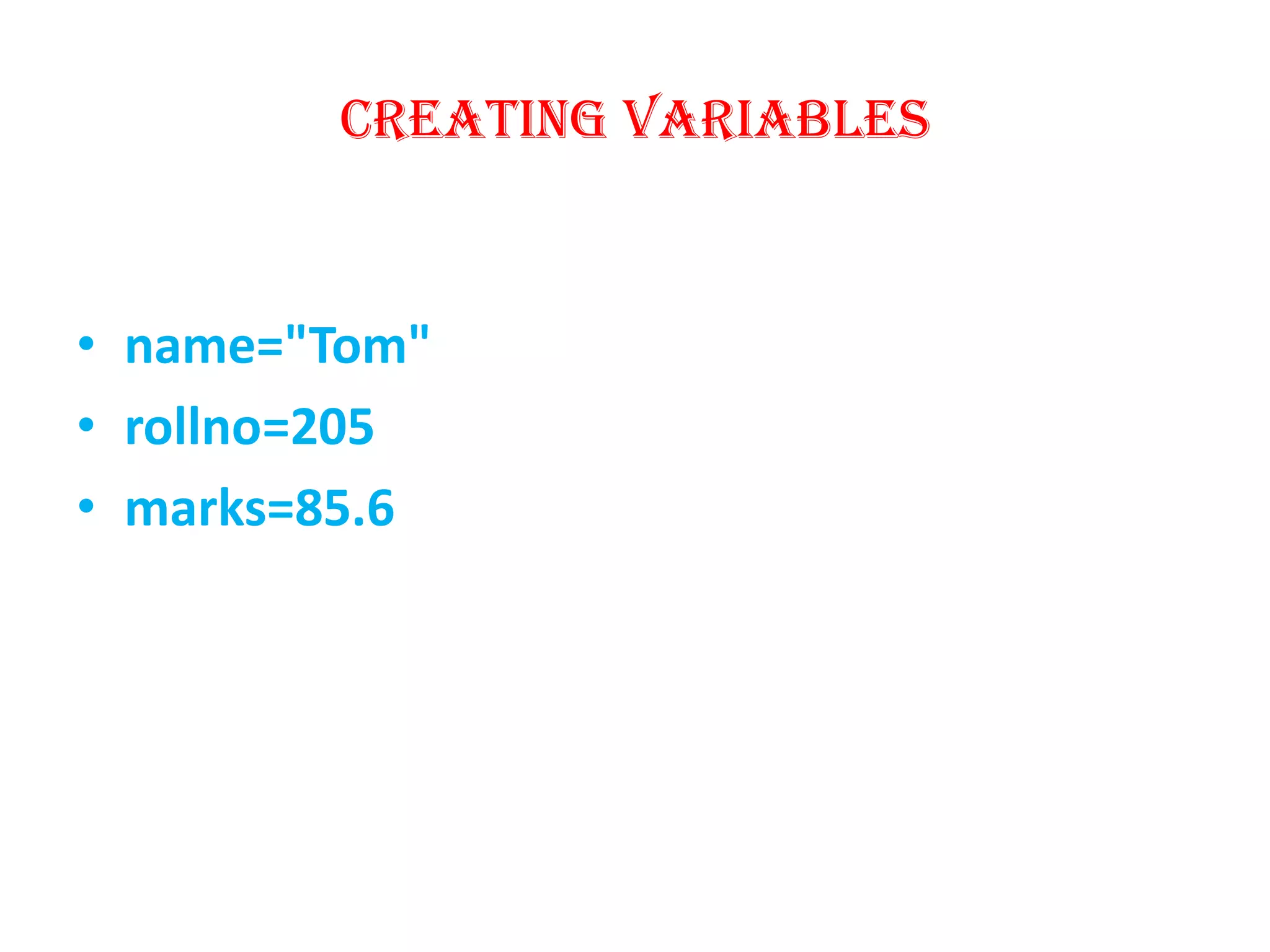 creating variables
• name="Tom"
• rollno=205
• marks=85.6
 