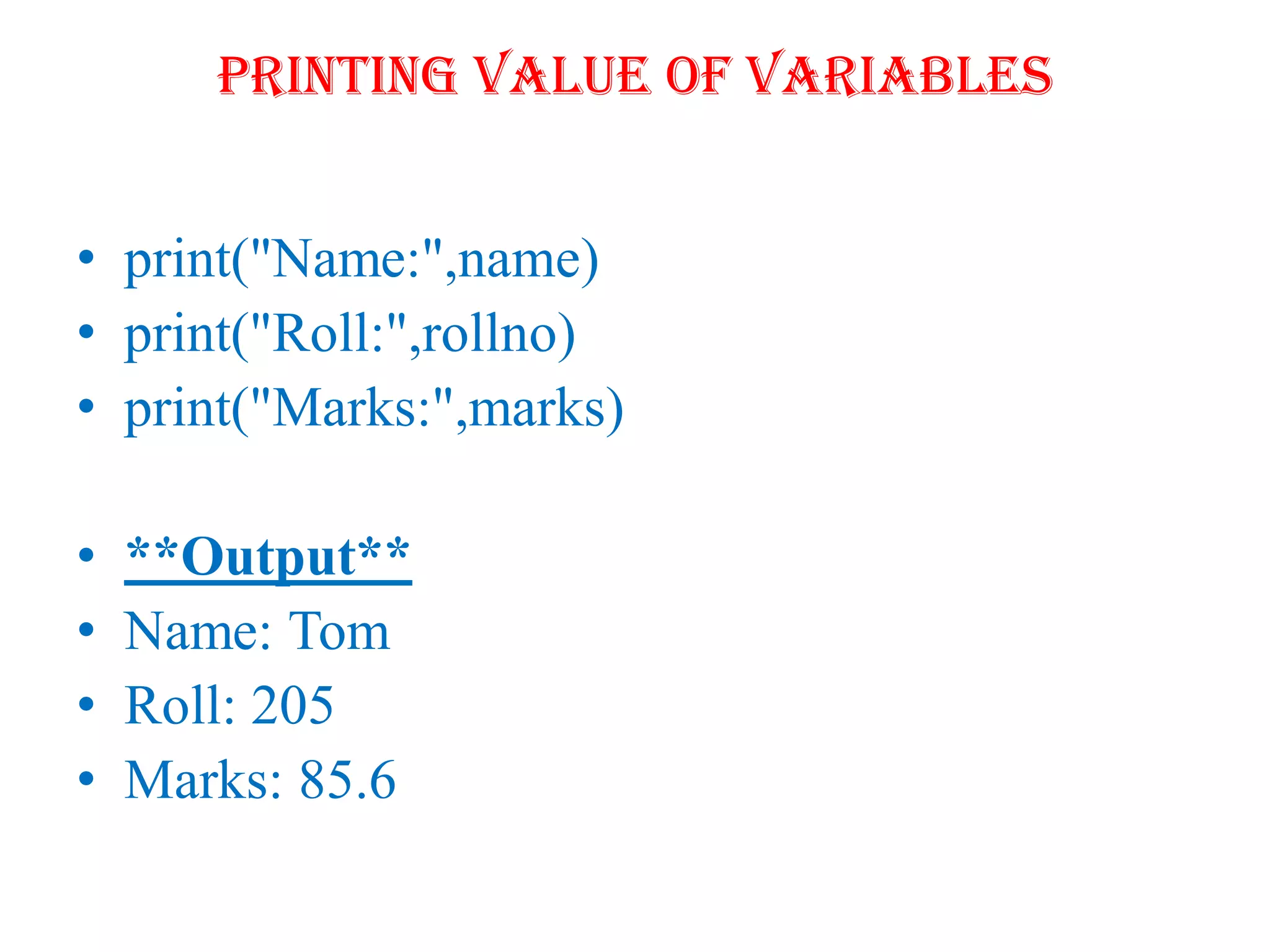 printing value of variables
• print("Name:",name)
• print("Roll:",rollno)
• print("Marks:",marks)
• **Output**
• Name: Tom
• Roll: 205
• Marks: 85.6
 
