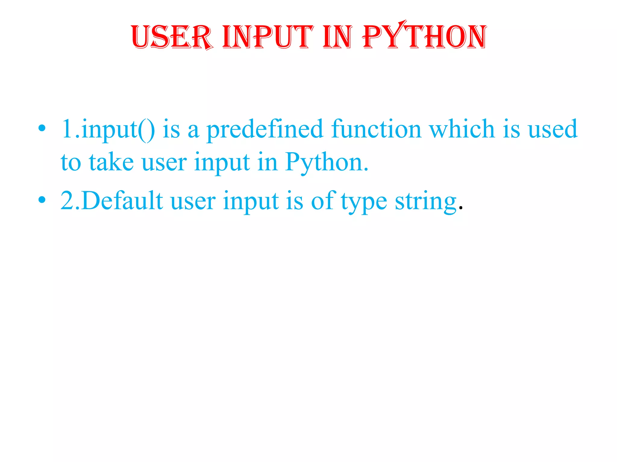 User input in Python
• 1.input() is a predefined function which is used
to take user input in Python.
• 2.Default user input is of type string.
 
