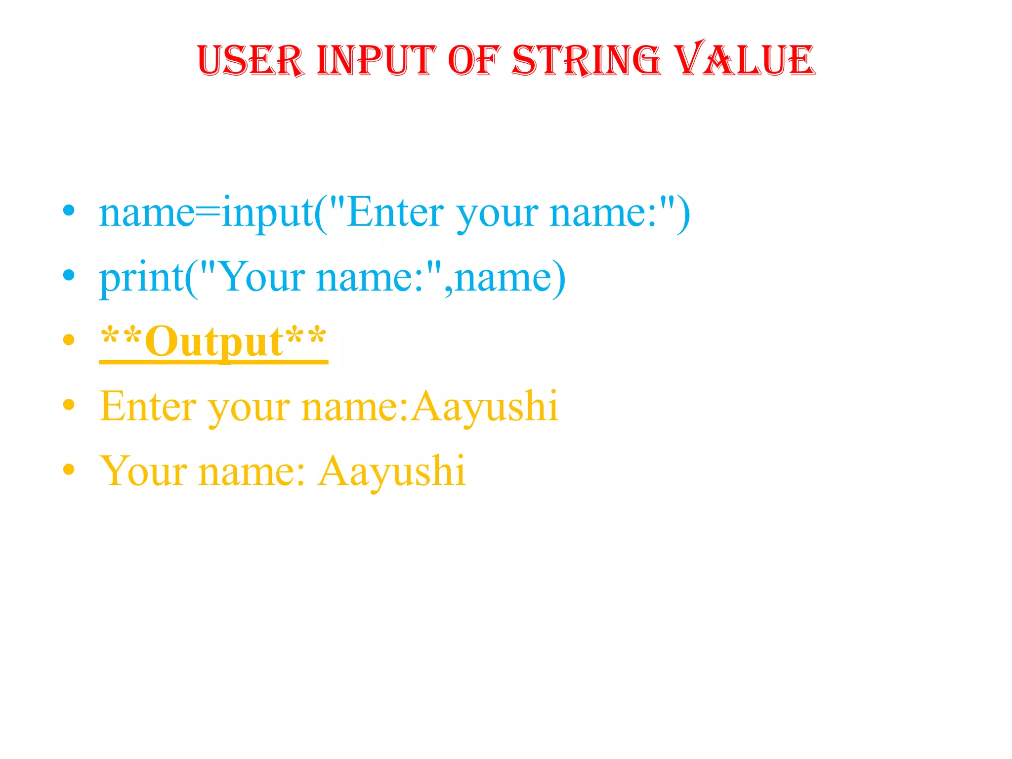 User input of String Value
• name=input("Enter your name:")
• print("Your name:",name)
• **Output**
• Enter your name:Aayushi
• Your name: Aayushi
 