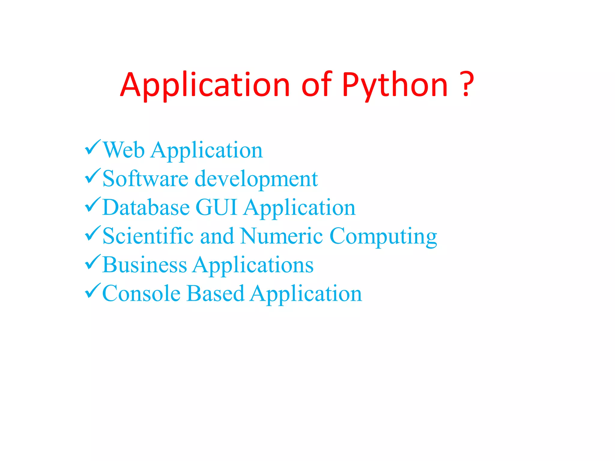 Application of Python ?
Web Application
Software development
Database GUI Application
Scientific and Numeric Computing
Business Applications
Console Based Application
 