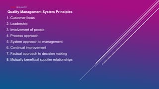 WHAT IS QUALITY?
Quality Management System Principles
1. Customer focus
2. Leadership
3. Involvement of people
4. Process approach
5. System approach to management
6. Continual improvement
7. Factual approach to decision making
8. Mutually beneficial supplier relationships
 