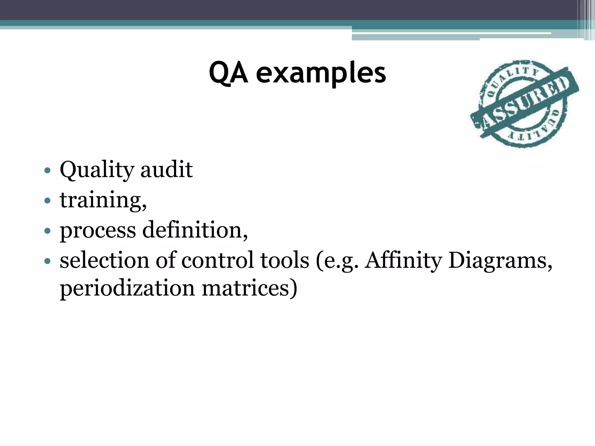 QA examples
• Quality audit
• training,
• process definition,
• selection of control tools (e.g. Affinity Diagrams,
periodization matrices)
 