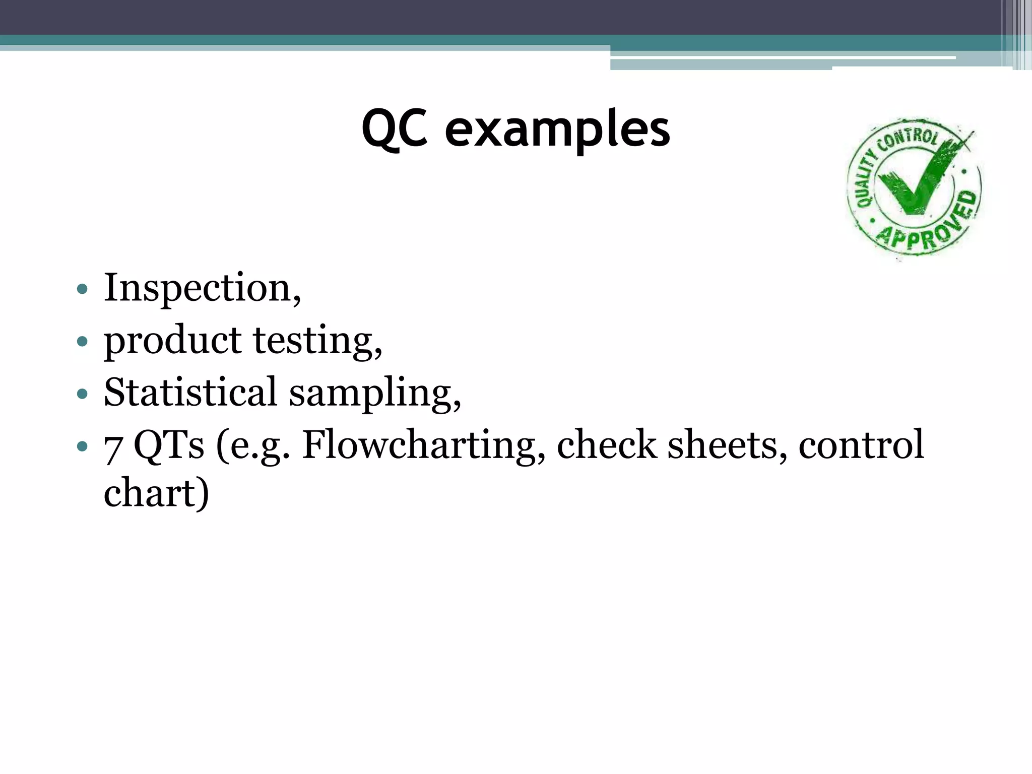 QC examples
• Inspection,
• product testing,
• Statistical sampling,
• 7 QTs (e.g. Flowcharting, check sheets, control
chart)
 