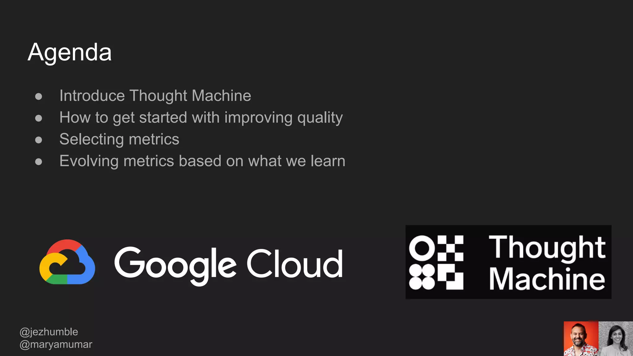 Agenda
● Introduce Thought Machine
● How to get started with improving quality
● Selecting metrics
● Evolving metrics based on what we learn
@jezhumble
@maryamumar
 