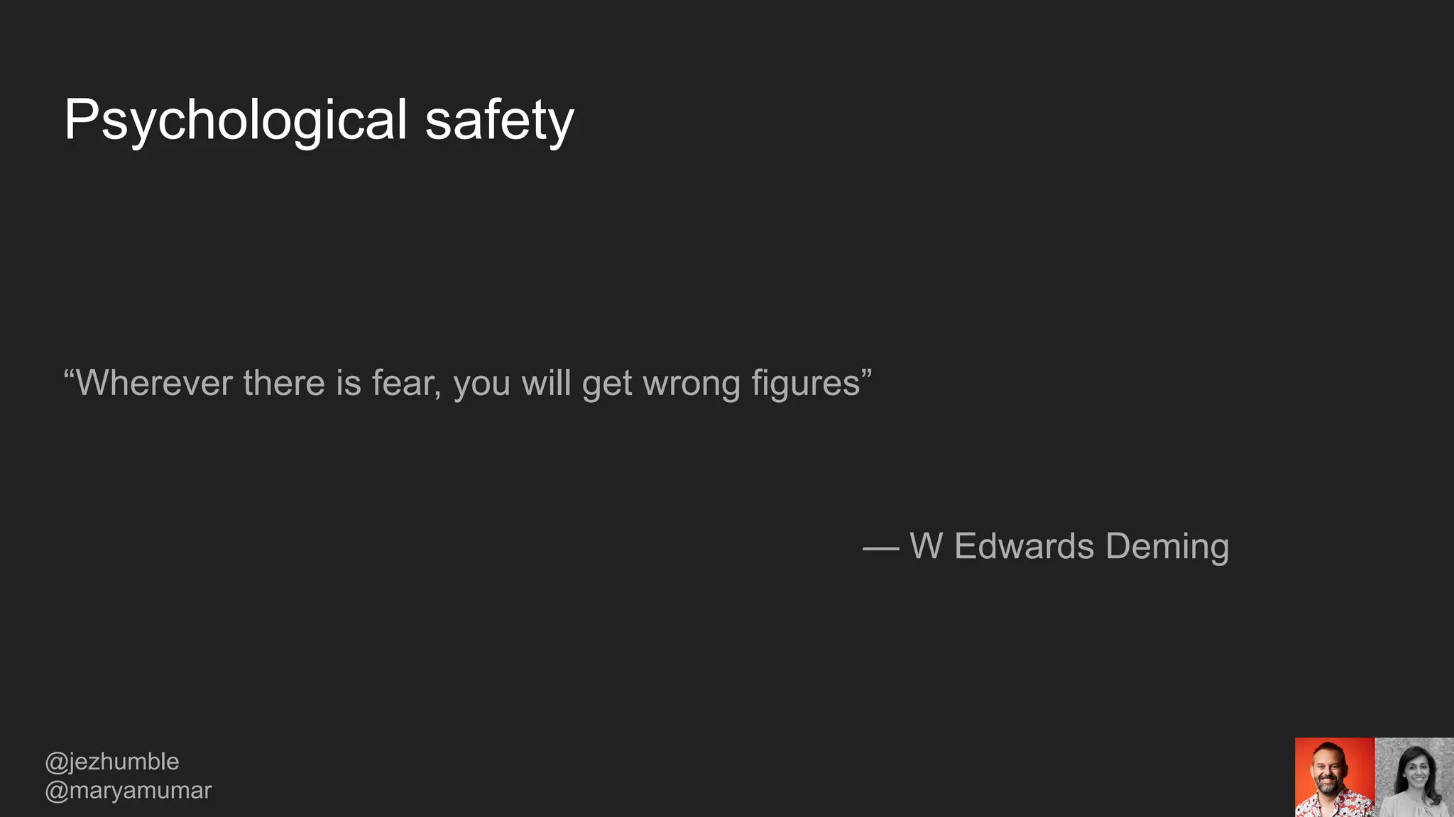 Psychological safety
“Wherever there is fear, you will get wrong figures”
— W Edwards Deming
@jezhumble
@maryamumar
 