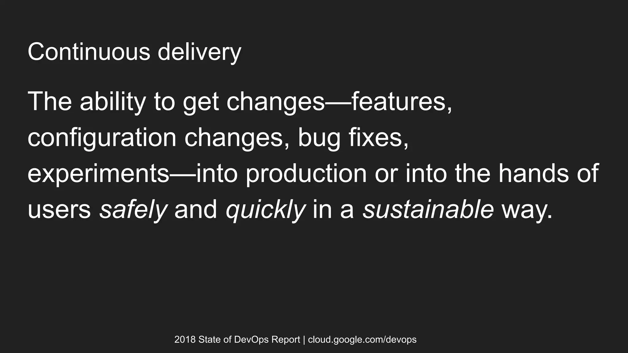 Continuous delivery
The ability to get changes—features,
configuration changes, bug fixes,
experiments—into production or into the hands of
users safely and quickly in a sustainable way.
2018 State of DevOps Report | cloud.google.com/devops
 