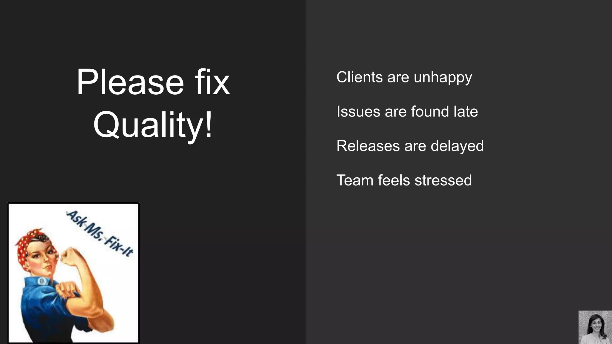 Please fix
Quality!
Clients are unhappy
Issues are found late
Releases are delayed
Team feels stressed
 