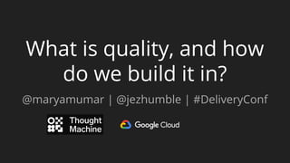What is quality, and how
do we build it in?
@maryamumar | @jezhumble | #DeliveryConf
 