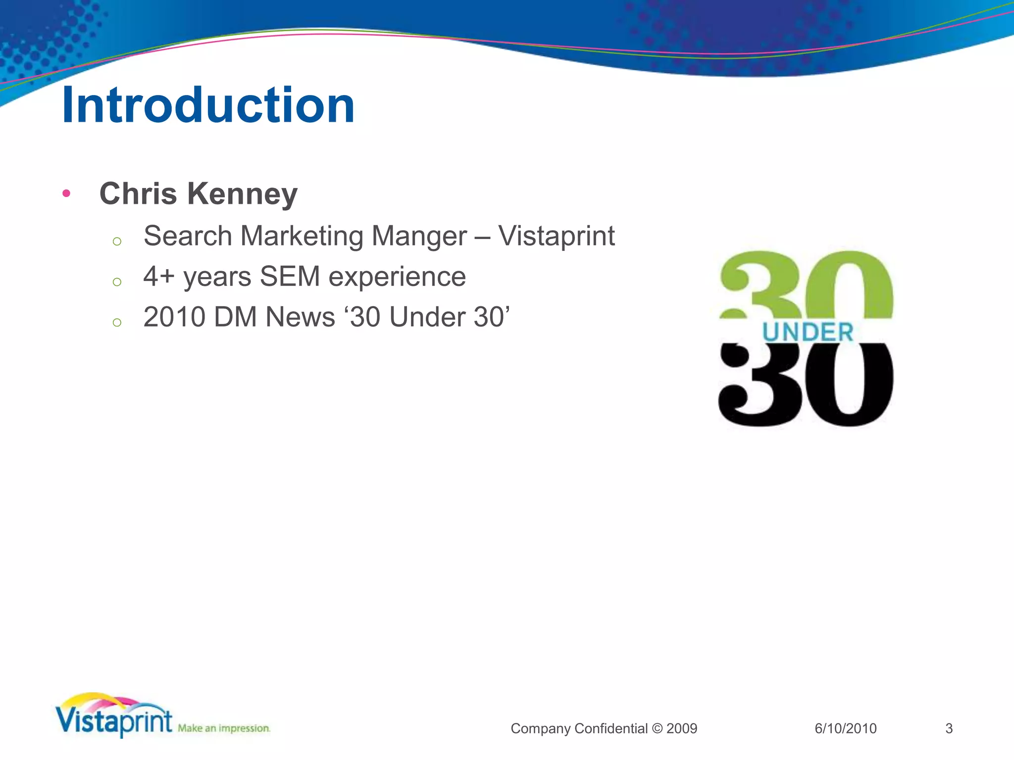 Introduction6/10/2010Company Confidential © 2009Chris KenneySearch Marketing Manger – Vistaprint4+ years SEM experience2010 DM News ‘30 Under 30’3
