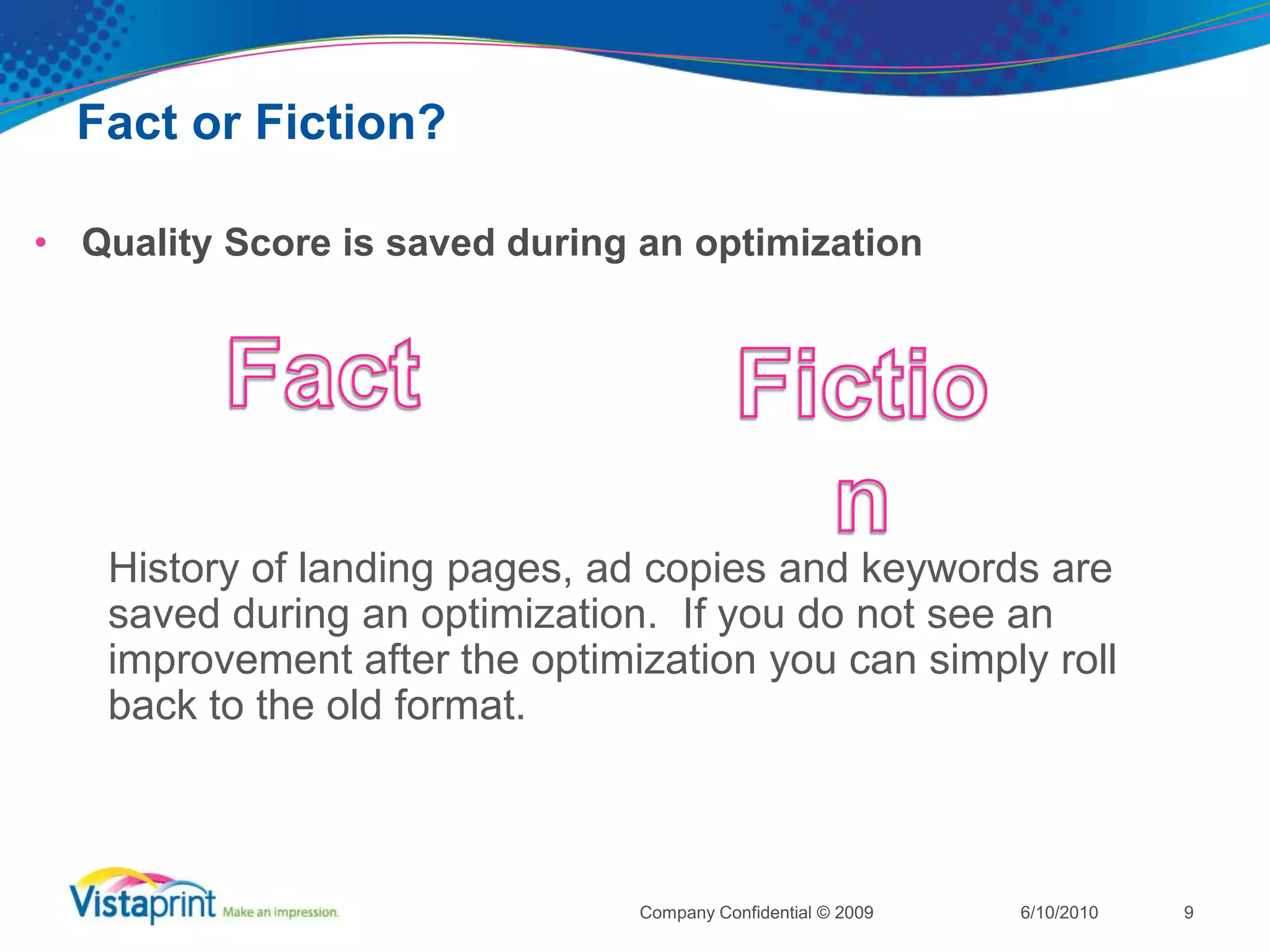 This prevents buying your way to the top of the SERPFact or Fiction?Broad match hurts Quality Score6/10/2010Company Confidential © 20098FactFiction	Quality Score is based only on the performance of the exact match subset of a broad keyword