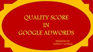 QUALITY SCORE
IN
GOOGLE ADWORDS
PRESENTED BY
TANUJA T. TALEKAR
 