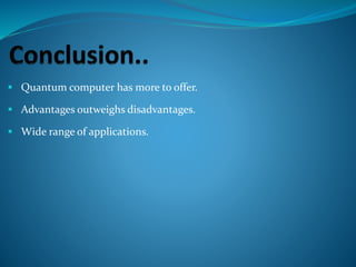  Quantum computer has more to offer.
 Advantages outweighs disadvantages.
 Wide range of applications.
 