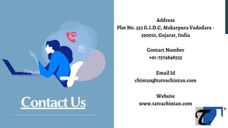Address
Plot No. 353 G.I.D.C, Makarpura Vadodara -
390010, Gujarat, India
ContactUs
Contact Number
+91-7574848535
Email Id
chintan@tatvachintan.com
Website
www.tatvachintan.com
 