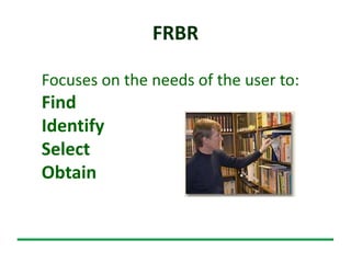 FRBR
Focuses on the needs of the user to:
Find
Identify
Select
Obtain
 
