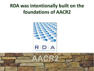 RDA was intentionally built on the
foundations of AACR2
 