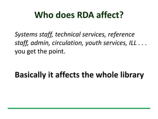 Who does RDA affect?
Systems staff, technical services, reference
staff, admin, circulation, youth services, ILL . . .
you get the point.
Basically it affects the whole library
 