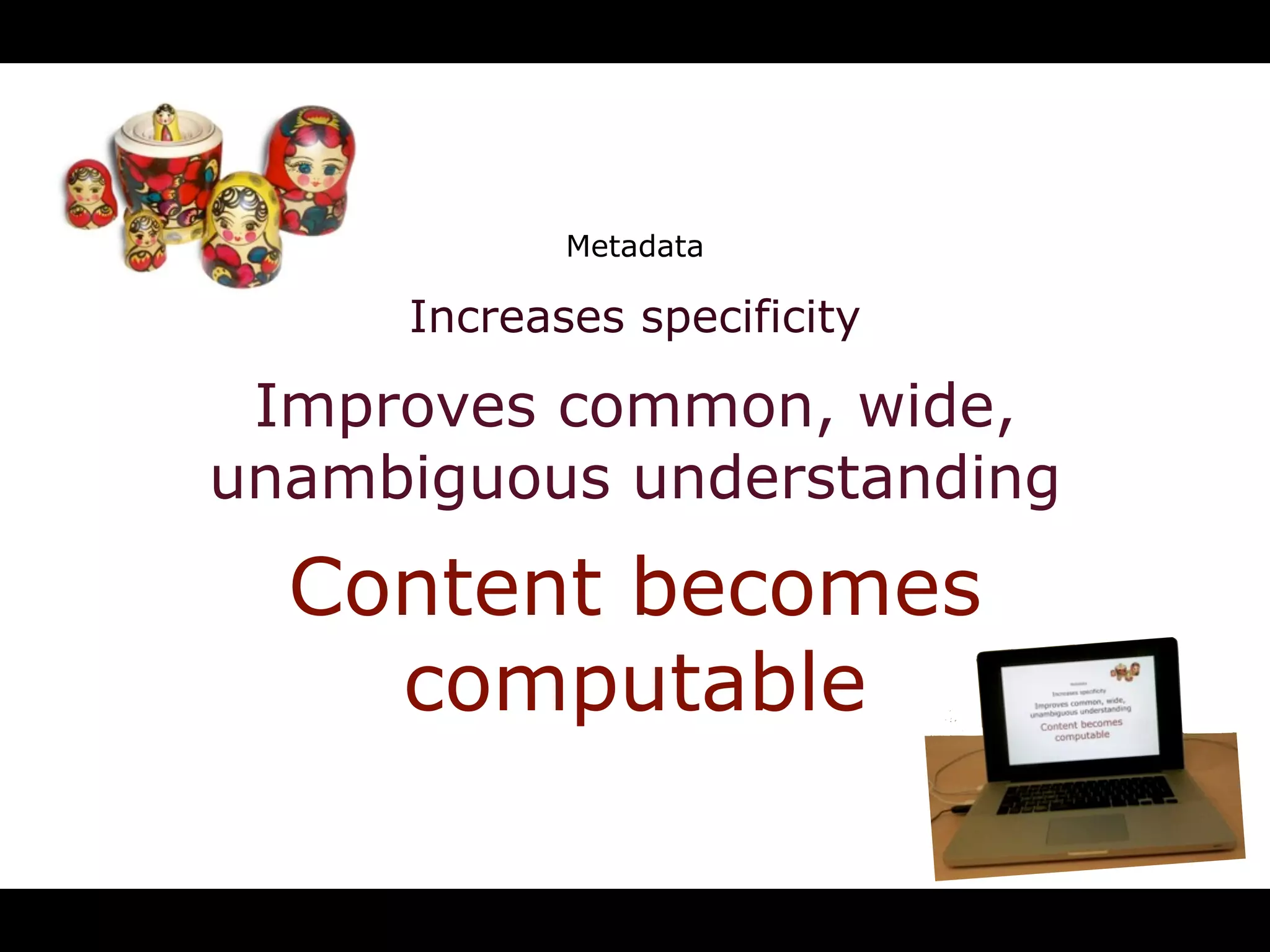 Metadata

     Increases specificity

 Improves common, wide,
unambiguous understanding
  Content becomes
    computable

              RDFa
 