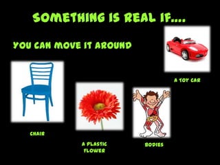 Something is real if….
You can move it around
Chair
A Toy Car
A Plastic
Flower
Bodies
 