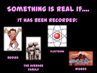 Something is real if....
It has been recorded:
Bodies
The Average
Family
Electrons
Words
 