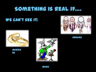 Something is Real if….
We can’t see it:
Marria
ge
Dreams
Magic
 