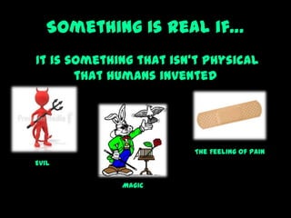 Something is real if…
It is something that isn’t physical
that humans invented
Evil
The Feeling of Pain
Magic
 
