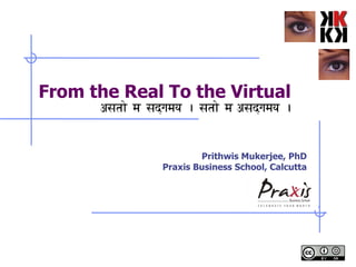 From the Real To the Virtual Prithwis Mukerjee, PhD Praxis Business School, Calcutta 