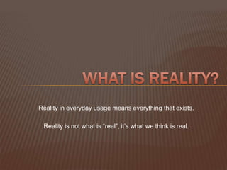 What is Reality? Reality in everyday usage means everything that exists. Reality is not what is “real”, it’s what we think is real. 