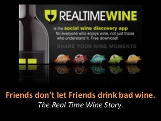 Friends	
  don’t	
  let	
  Friends	
  drink	
  bad	
  wine.	
  
             The	
  Real	
  Time	
  Wine	
  Story.	
  
 