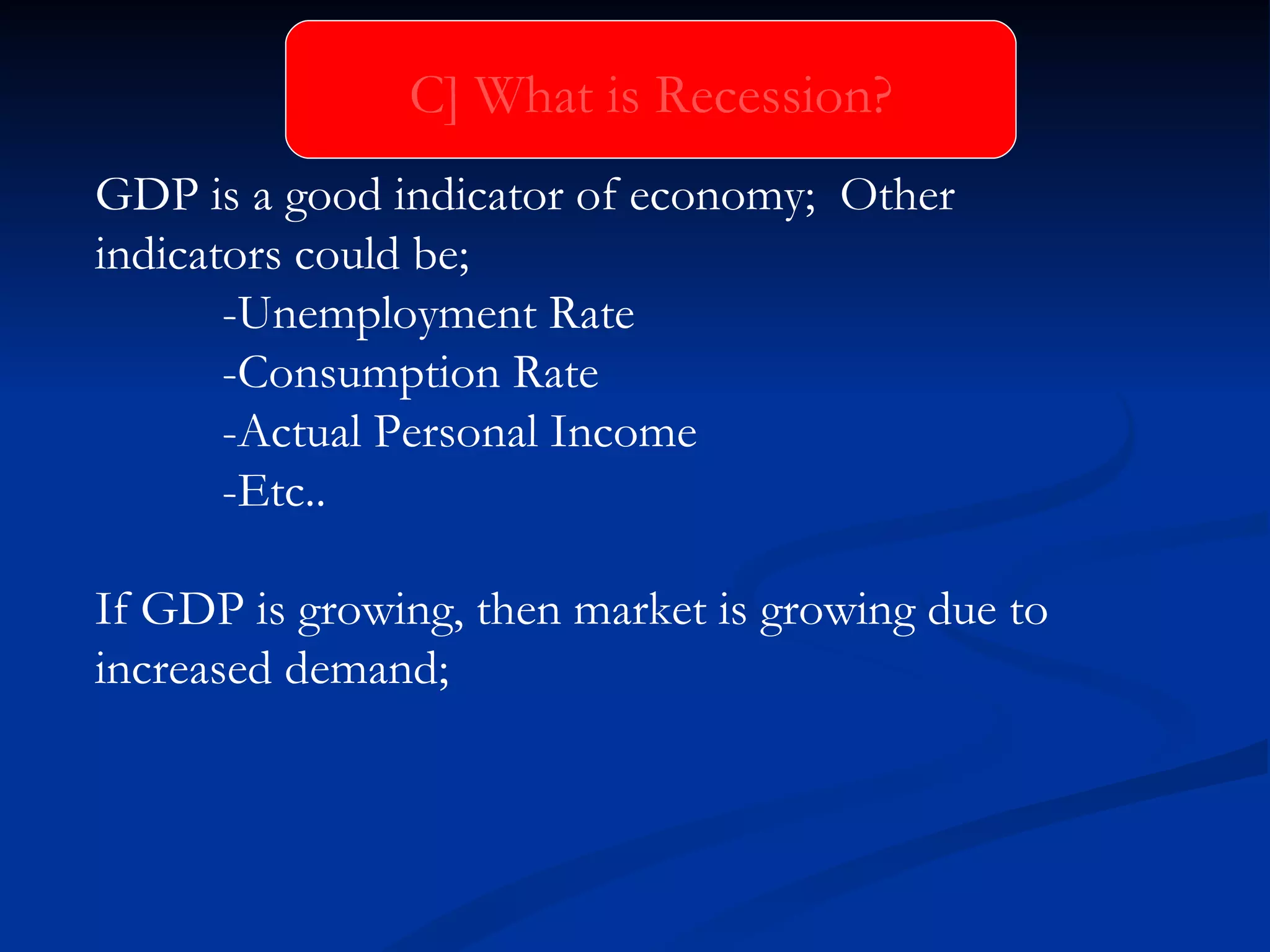 GDP is a good indicator of economy;  Other  indicators could be; -Unemployment Rate -Consumption Rate -Actual Personal Income -Etc.. If GDP is growing, then market is growing due to increased demand; C] What is Recession? 