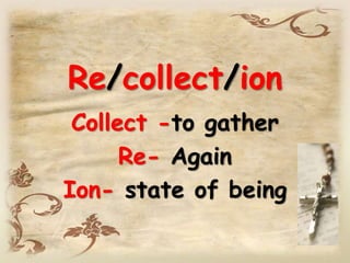 Re/collect/ion
Collect -to gather
Re- Again
Ion- state of being