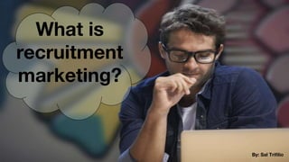 What is
recruitment
marketing?
By: Sal Trifilio
 
