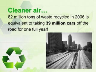 Cleaner air…<br />82 million tons of waste recycled in 2006 is<br />equivalent to taking 39 million cars off the<br />road...